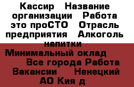 Кассир › Название организации ­ Работа-это проСТО › Отрасль предприятия ­ Алкоголь, напитки › Минимальный оклад ­ 31 000 - Все города Работа » Вакансии   . Ненецкий АО,Кия д.